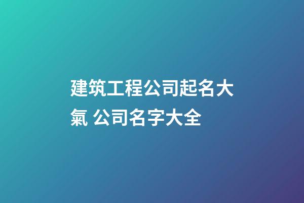 建筑工程公司起名大氣 公司名字大全-第1張-公司起名-玄機(jī)派